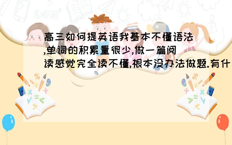 高三如何提英语我基本不懂语法,单词的积累量很少,做一篇阅读感觉完全读不懂,根本没办法做题.有什么可以提高阅读能力的方法吗?