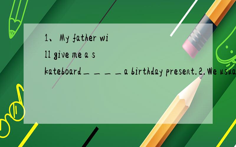 1、My father will give me a skateboard____a birthday present.2.We usuaiiy have supper____six o'ciock____the evening.3.____night,people go out and watch the moon.4.They dress up_____costumes and masks.5.There is a street___the two buildings.6.You mus