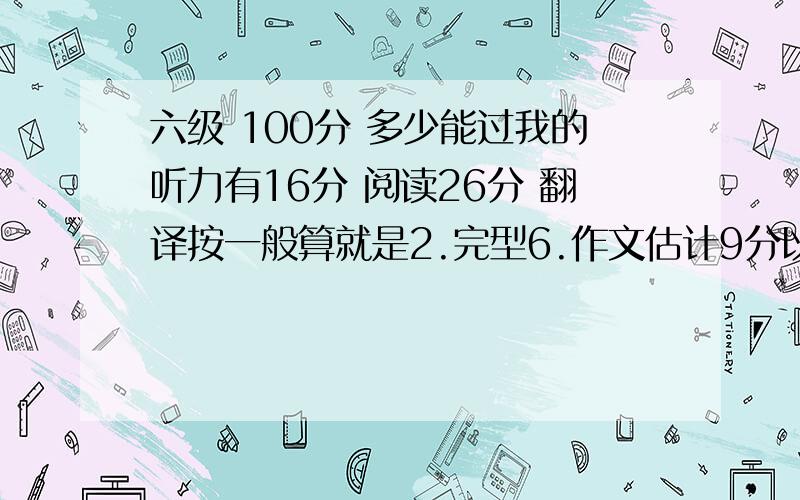 六级 100分 多少能过我的听力有16分 阅读26分 翻译按一般算就是2.完型6.作文估计9分以上 这样子的分 我可以过吗 估计换算到710分 我可以拿多少分?