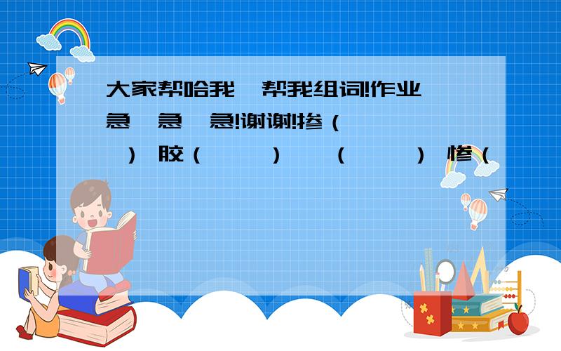 大家帮哈我,帮我组词!作业,急,急,急!谢谢!掺（    ） 胶（    ） 俨（    ） 惨（    ） 较（    ） 严（    ）俊（    ） 斩（    ） 咄（    ）骏（    ） 暂（    ） 茁（    ）