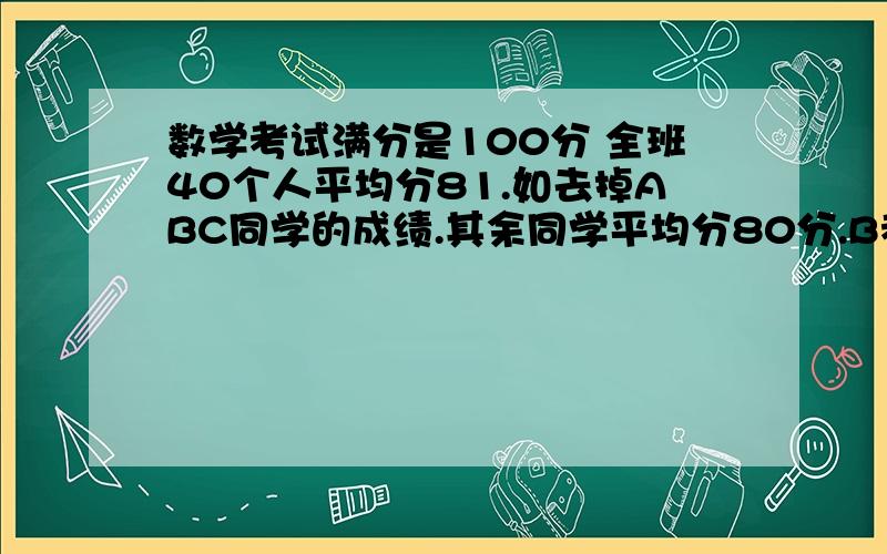 数学考试满分是100分 全班40个人平均分81.如去掉ABC同学的成绩.其余同学平均分80分.B考了?