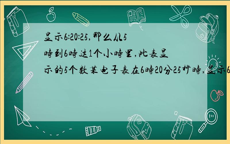 显示6:20:25,那么从5时到6时这1个小时里,此表显示的5个数某电子表在6时20分25秒时,显示6:20:25,那么从5时到6时这1个小时里,此表显示的5个数字都不相同的情况共有多少种?