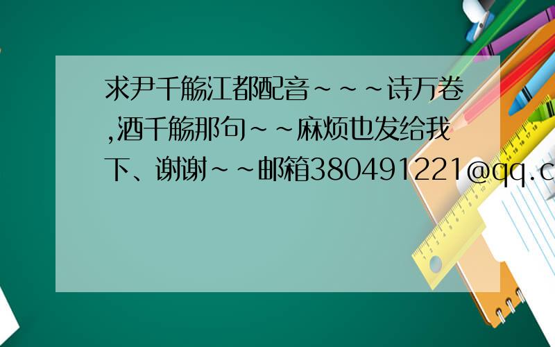 求尹千觞江都配音~~~诗万卷,酒千觞那句~~麻烦也发给我下、谢谢~~邮箱380491221@qq.com