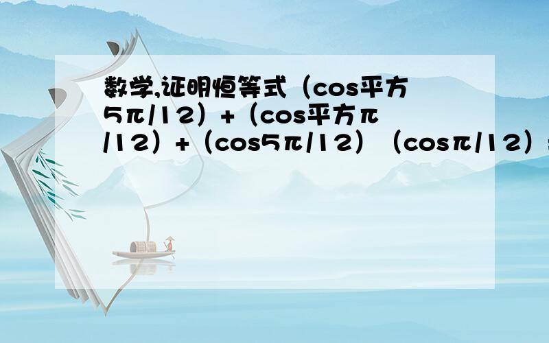 数学,证明恒等式（cos平方5π/12）+（cos平方π/12）+（cos5π/12）（cosπ/12）=5/4.help  me!真的看不懂。