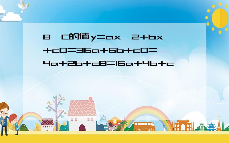 B,C的值y=ax^2+bx+c0=36a+6b+c0=4a+2b+c8=16a+4b+c