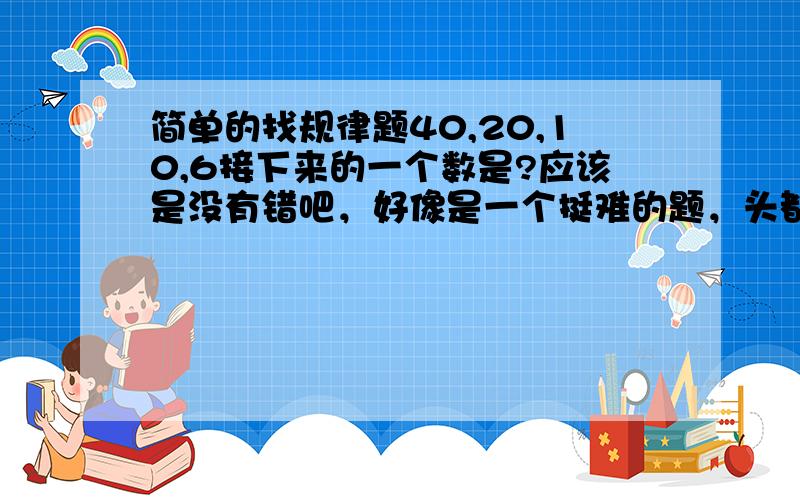 简单的找规律题40,20,10,6接下来的一个数是?应该是没有错吧，好像是一个挺难的题，头都想大了