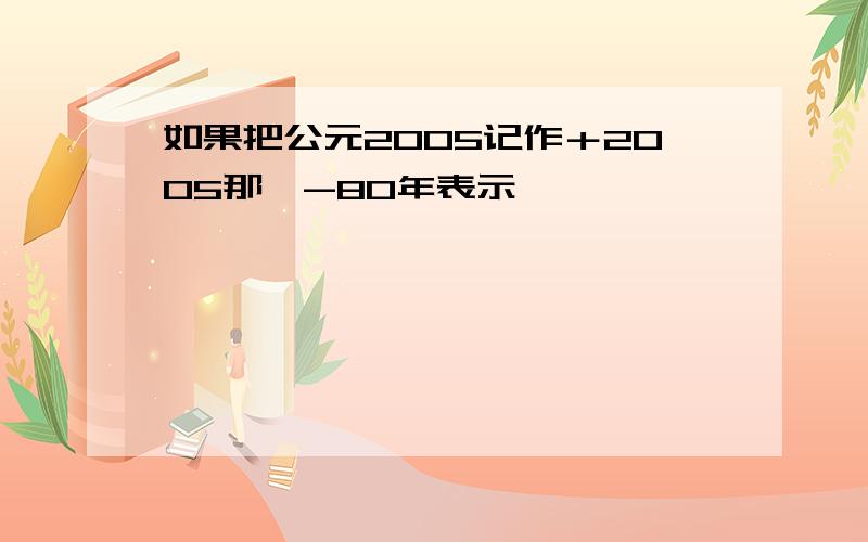 如果把公元2005记作＋2005那麽-80年表示