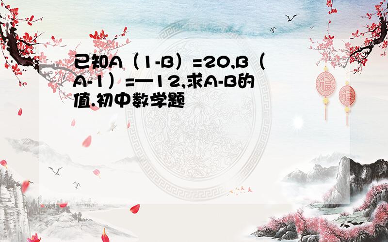 已知A（1-B）=20,B（A-1）=—12,求A-B的值.初中数学题