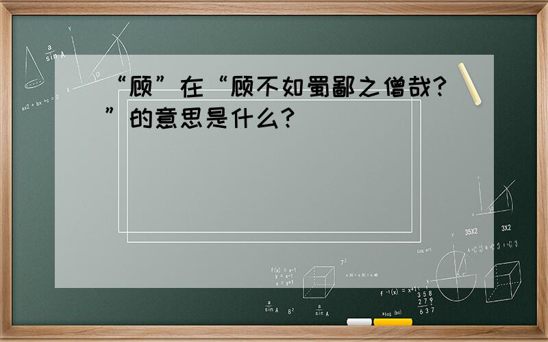 “顾”在“顾不如蜀鄙之僧哉?”的意思是什么?