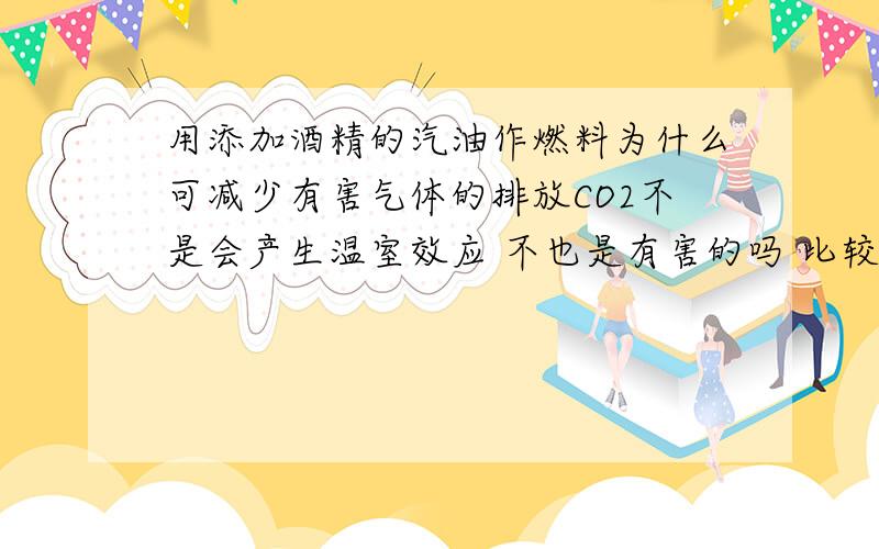 用添加酒精的汽油作燃料为什么可减少有害气体的排放CO2不是会产生温室效应 不也是有害的吗 比较一下发现两个都不是好东西啊