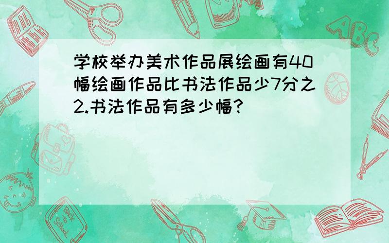 学校举办美术作品展绘画有40幅绘画作品比书法作品少7分之2.书法作品有多少幅?