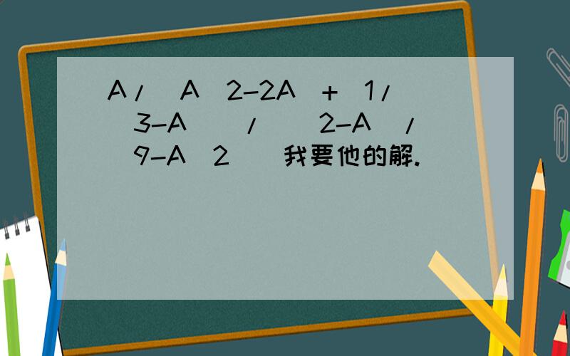 A/（A^2-2A）+（1/（3-A））/（（2-A）/（9-A^2））我要他的解.