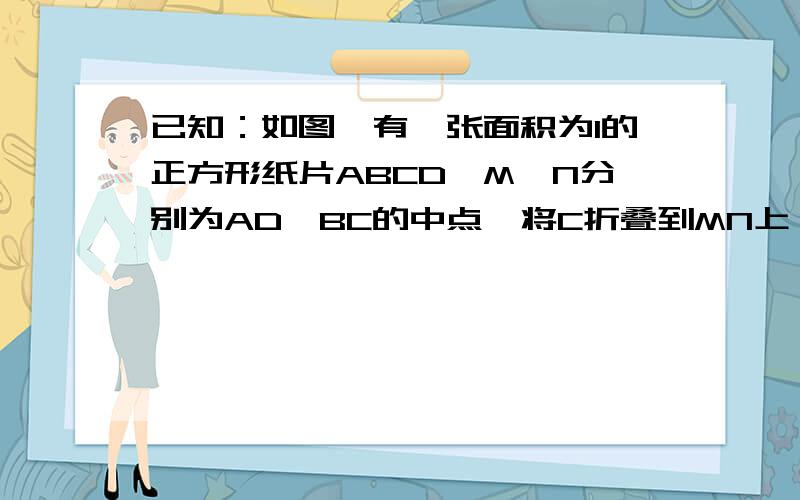 已知：如图,有一张面积为1的正方形纸片ABCD,M、N分别为AD、BC的中点,将C折叠到MN上,落在点H的位置,折痕为BS,连接HS.求MH的长