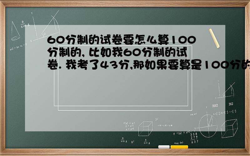 60分制的试卷要怎么算100分制的, 比如我60分制的试卷. 我考了43分,那如果要算是100分的是多少,详细点