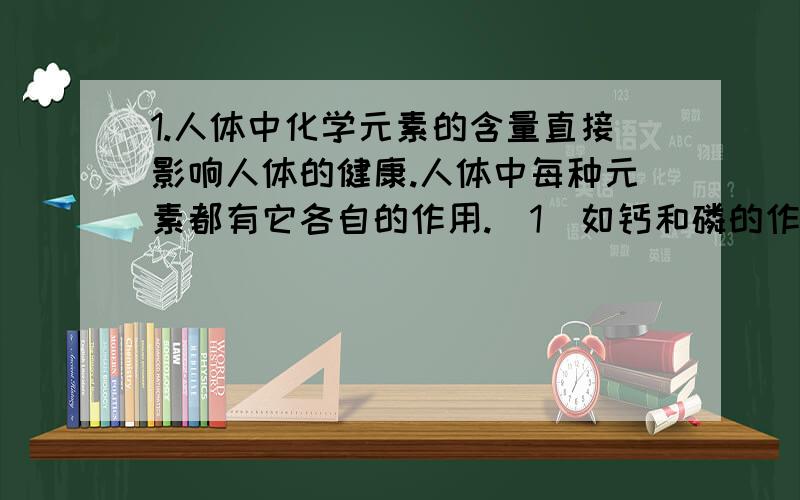 1.人体中化学元素的含量直接影响人体的健康.人体中每种元素都有它各自的作用.（1）如钙和磷的作用是?（2）铁的作用是?（3）锌的作用是?2.放射性元素对人体是否有用,有哪些作用?3.看例题