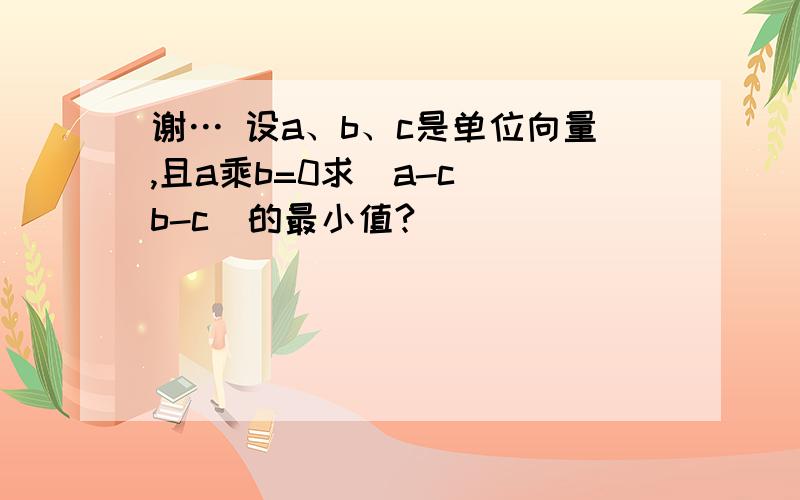 谢… 设a、b、c是单位向量,且a乘b=0求(a-c)(b-c)的最小值?