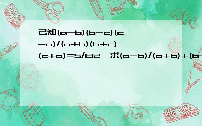 已知(a-b)(b-c)(c-a)/(a+b)(b+c)(c+a)=5/132,求(a-b)/(a+b)+(b-c)/(b+c)+(c-a)/(c+a)