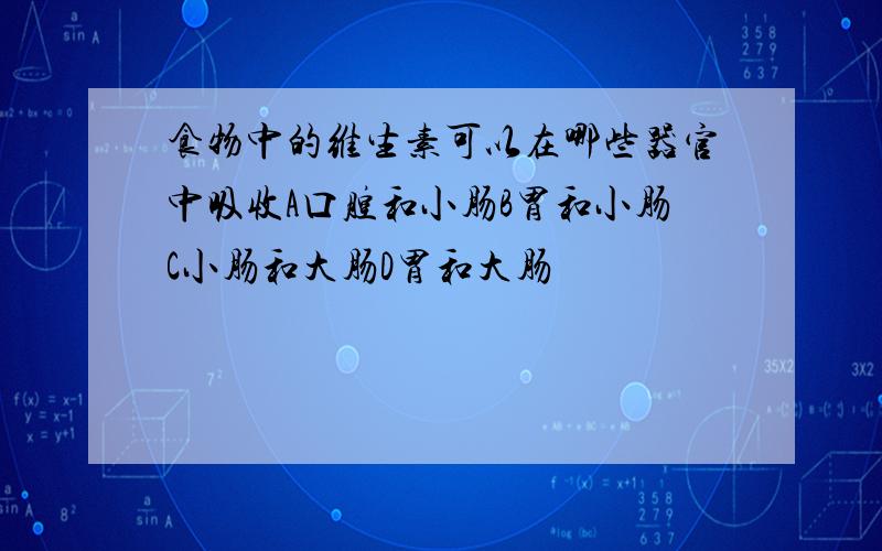 食物中的维生素可以在哪些器官中吸收A口腔和小肠B胃和小肠C小肠和大肠D胃和大肠