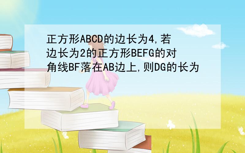 正方形ABCD的边长为4,若边长为2的正方形BEFG的对角线BF落在AB边上,则DG的长为