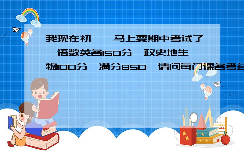 我现在初一,马上要期中考试了,语数英各150分,政史地生物100分,满分850,请问每门课各考多少分算不错?