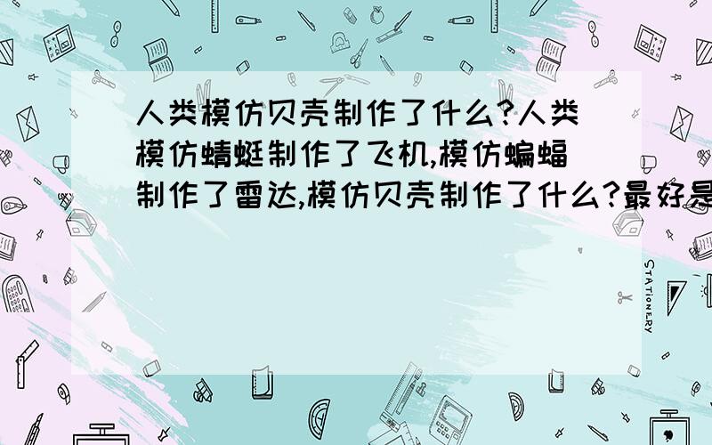 人类模仿贝壳制作了什么?人类模仿蜻蜓制作了飞机,模仿蝙蝠制作了雷达,模仿贝壳制作了什么?最好是具体实物