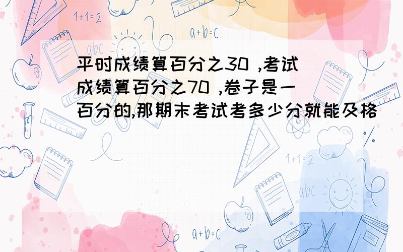 平时成绩算百分之30 ,考试成绩算百分之70 ,卷子是一百分的,那期末考试考多少分就能及格