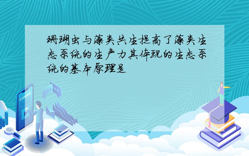 珊瑚虫与藻类共生提高了藻类生态系统的生产力其体现的生态系统的基本原理是