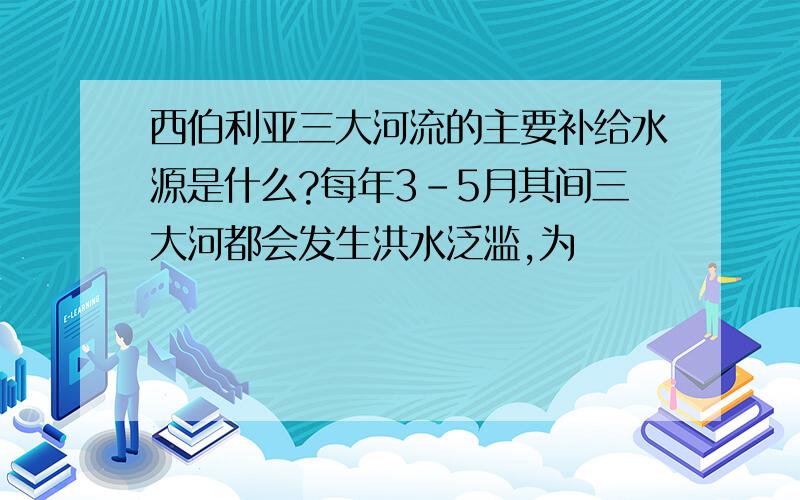 西伯利亚三大河流的主要补给水源是什么?每年3-5月其间三大河都会发生洪水泛滥,为