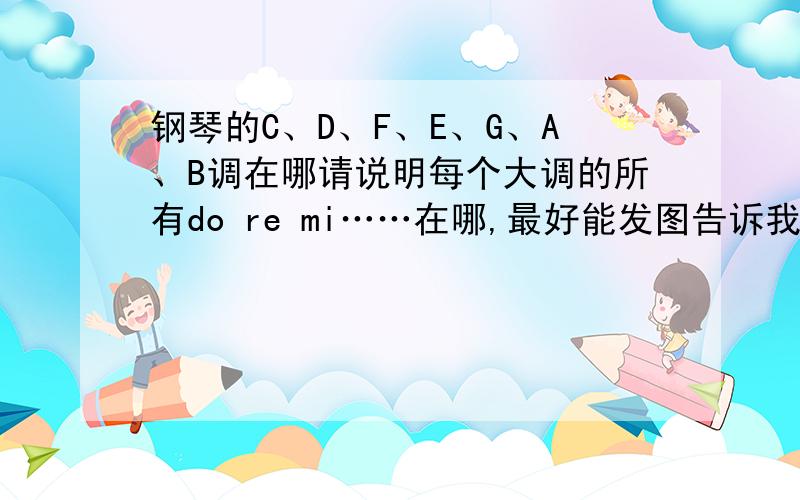 钢琴的C、D、F、E、G、A、B调在哪请说明每个大调的所有do re mi……在哪,最好能发图告诉我,如果好的或+分!