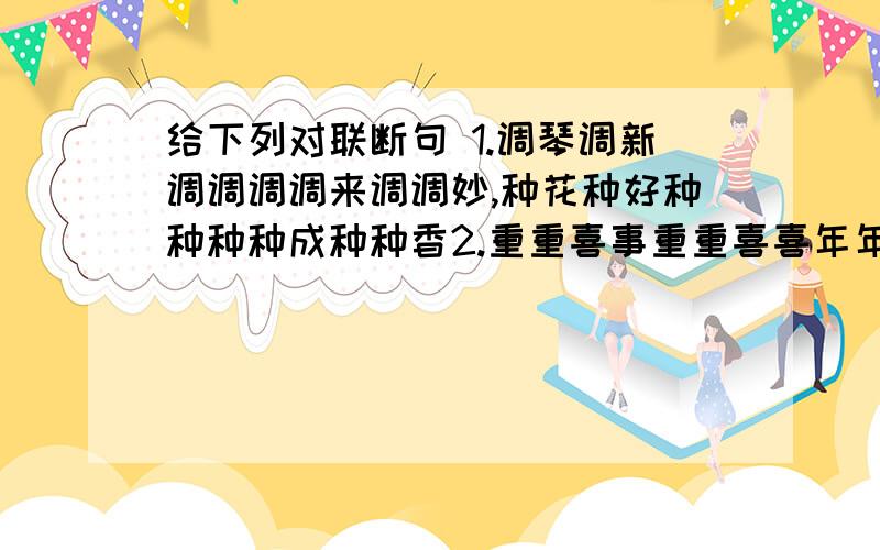 给下列对联断句 1.调琴调新调调调调来调调妙,种花种好种种种种成种种香2.重重喜事重重喜喜年年获丰收,盈盈笑语盈盈笑笑频频传捷报.3.月月月明秋月月明明分外,山山山秀巫山山秀秀非常.