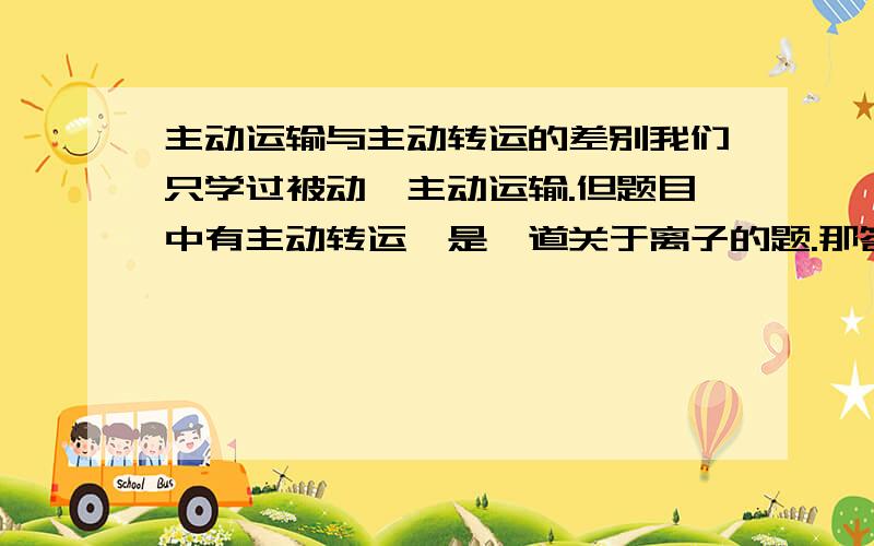 主动运输与主动转运的差别我们只学过被动,主动运输.但题目中有主动转运,是一道关于离子的题.那答案上两者可以随便写了？