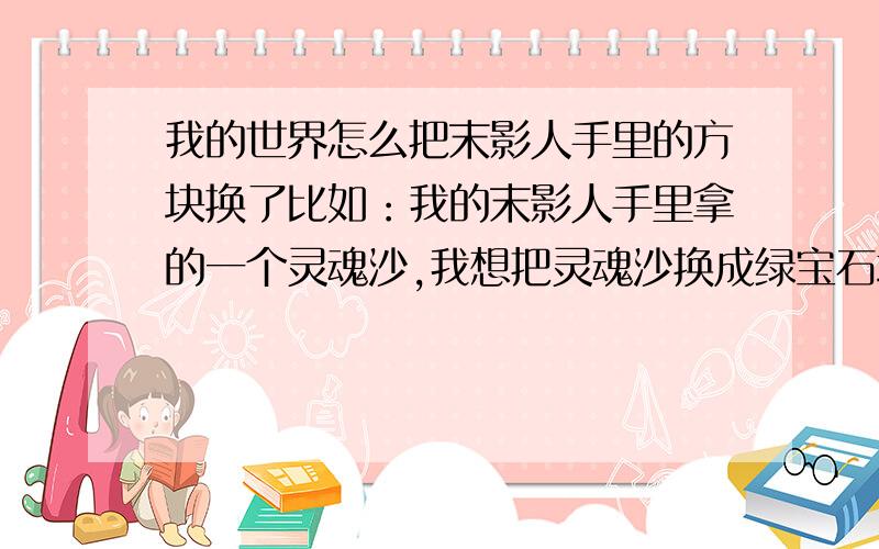 我的世界怎么把末影人手里的方块换了比如：我的末影人手里拿的一个灵魂沙,我想把灵魂沙换成绿宝石块该怎么换,（shift+右键不行）