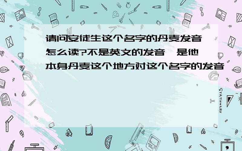 请问安徒生这个名字的丹麦发音怎么读?不是英文的发音,是他本身丹麦这个地方对这个名字的发音