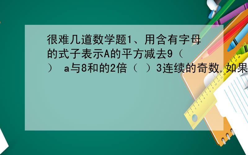 很难几道数学题1、用含有字母的式子表示A的平方减去9（ ） a与8和的2倍（ ）3连续的奇数,如果时间一个数是B,这三个奇数的和是（ ）2、在囗里填上合适的数,使每个方程的解都是6囗+X=25 囗*X