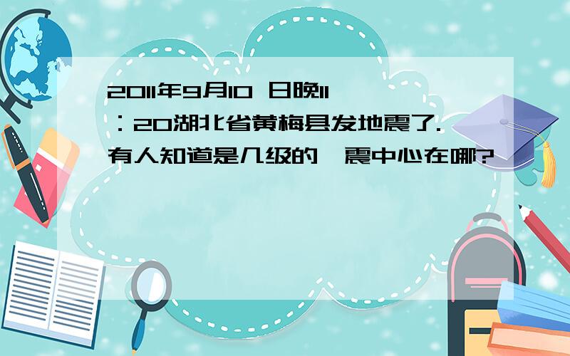 2011年9月10 日晚11：20湖北省黄梅县发地震了.有人知道是几级的,震中心在哪?