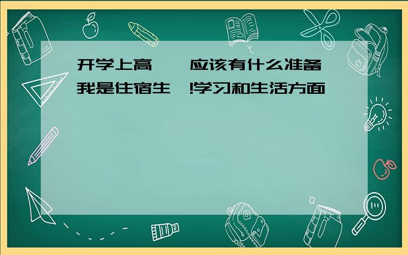 开学上高一,应该有什么准备,我是住宿生噢!学习和生活方面