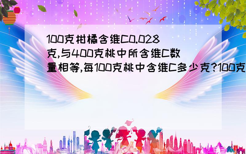 100克柑橘含维C0.028克,与400克桃中所含维C数量相等,每100克桃中含维C多少克?100克牛奶含有0.001克维C,多少克牛奶与200克桃的维C含量相等?请讲下详细解题过程