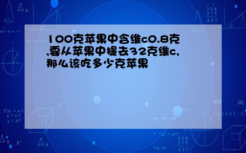 100克苹果中含维c0.8克,要从苹果中提去32克维c,那么该吃多少克苹果