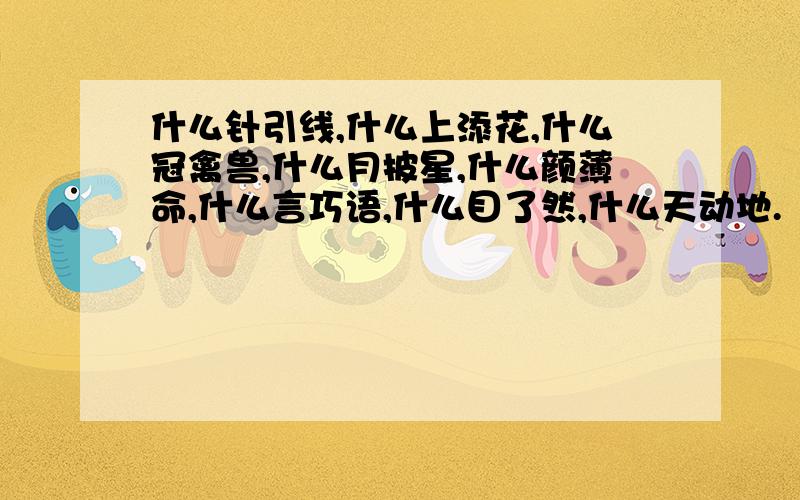 什么针引线,什么上添花,什么冠禽兽,什么月披星,什么颜薄命,什么言巧语,什么目了然,什么天动地.