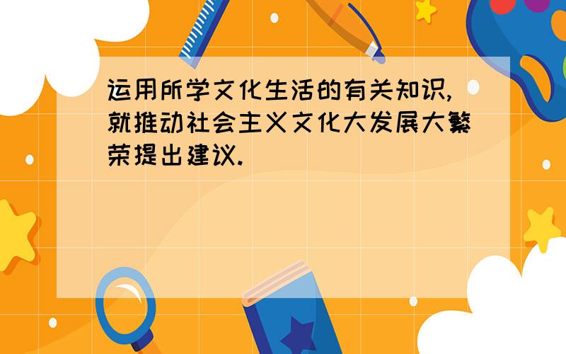 运用所学文化生活的有关知识,就推动社会主义文化大发展大繁荣提出建议.