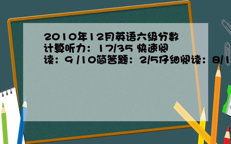 2010年12月英语六级分数计算听力：17/35 快速阅读：9 /10简答题：2/5仔细阅读：8/10完形填空：9/ 20翻译和作文按照去年的分数54分来算.那这样总分是多少呢?谁会计算呢?