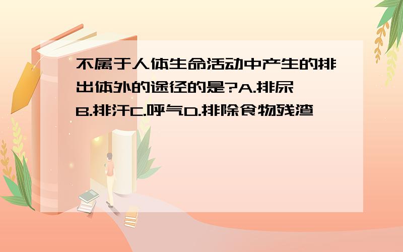 不属于人体生命活动中产生的排出体外的途径的是?A.排尿 B.排汗C.呼气D.排除食物残渣