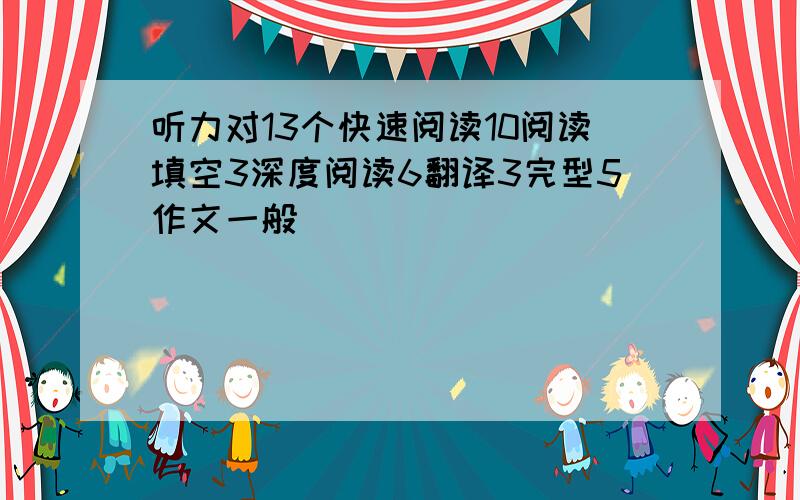 听力对13个快速阅读10阅读填空3深度阅读6翻译3完型5作文一般