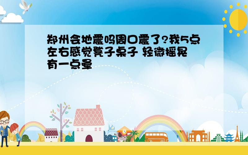 郑州会地震吗周口震了?我5点左右感觉凳子桌子 轻微摇晃 有一点晕