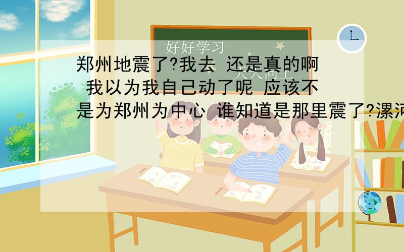 郑州地震了?我去 还是真的啊 我以为我自己动了呢 应该不是为郑州为中心 谁知道是那里震了?漯河都有感觉?大不大?我在郑州觉的晃了几下 我去