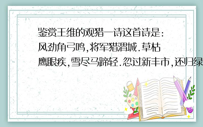 鉴赏王维的观猎一诗这首诗是:风劲角弓鸣,将军猎渭城.草枯鹰眼疾,雪尽马蹄轻.忽过新丰市,还归绿柳营.回头射雕处,千里暮云平.