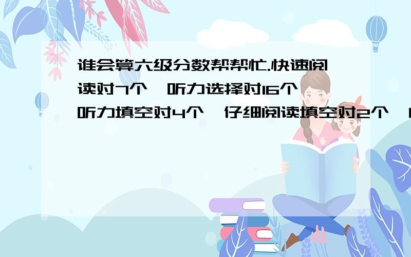 谁会算六级分数帮帮忙.快速阅读对7个,听力选择对16个,听力填空对4个,仔细阅读填空对2个,阅读选择对6个,完形对7个,翻译对1个,作文一般,能得多少分?