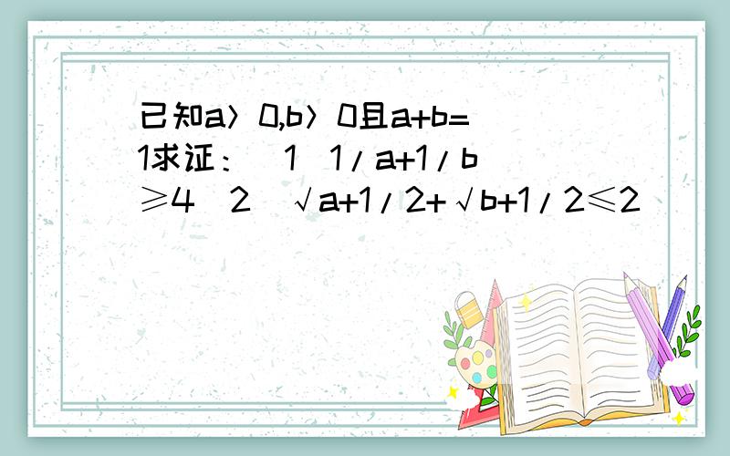 已知a＞0,b＞0且a+b=1求证：（1）1/a+1/b≥4（2）√a+1/2+√b+1/2≤2