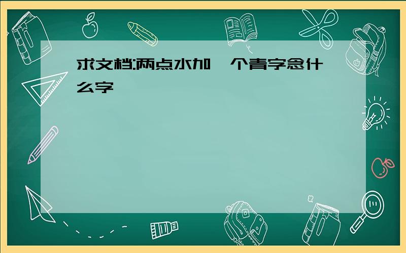 求文档:两点水加一个青字念什么字