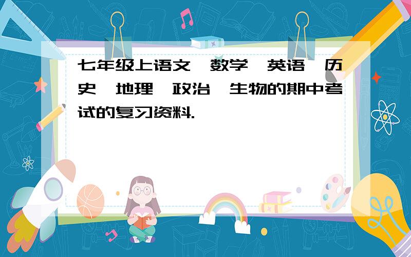 七年级上语文,数学,英语,历史,地理,政治,生物的期中考试的复习资料.